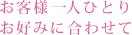 お客様一人ひとりお好みに合わせて