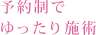 予約制でゆったり施術