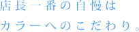 店長一番の自慢はカラーへのこだわり。